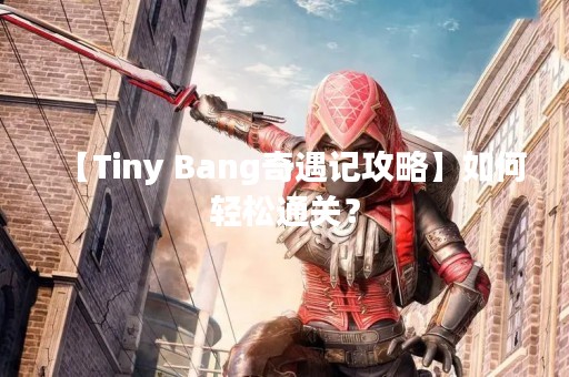 【Tiny Bang奇遇记攻略】如何轻松通关？