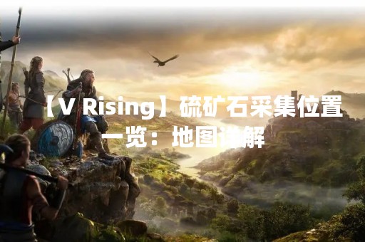 【V Rising】硫矿石采集位置一览：地图详解