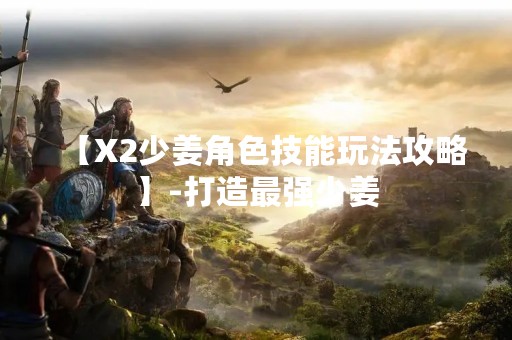 【X2少姜角色技能玩法攻略】-打造最强少姜