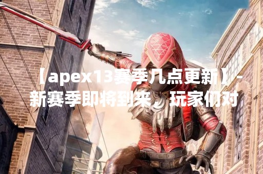 【apex13赛季几点更新】- 新赛季即将到来，玩家们对于更新的时间也十分关注。那么，apex13赛季几点更新呢？下面就让我们来详细了解一下。