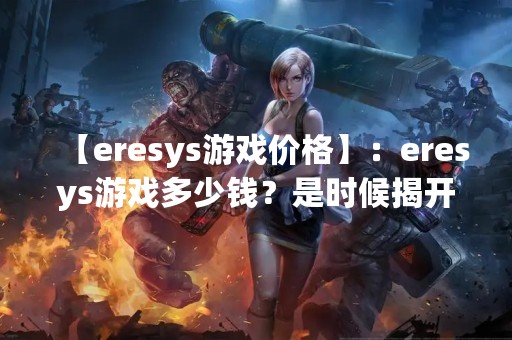 【eresys游戏价格】：eresys游戏多少钱？是时候揭开游戏世界的神秘面纱了！