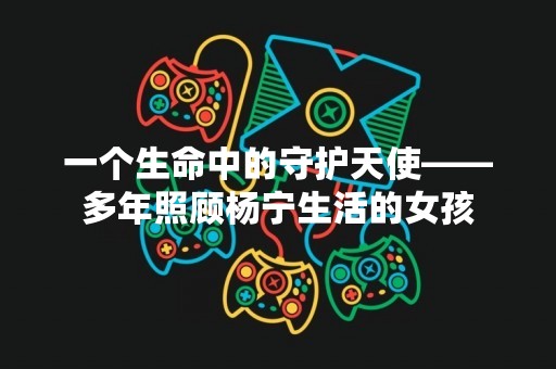 一个生命中的守护天使——多年照顾杨宁生活的女孩