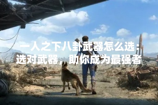 一人之下八卦武器怎么选：选对武器，助你成为最强者！