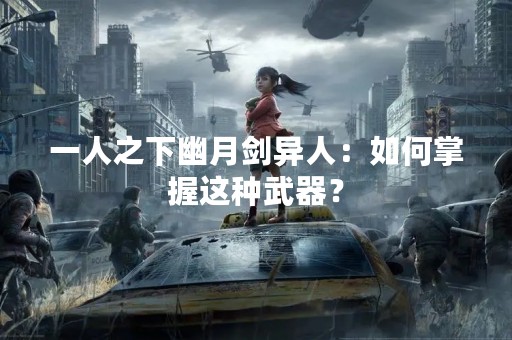 一人之下幽月剑异人：如何掌握这种武器？