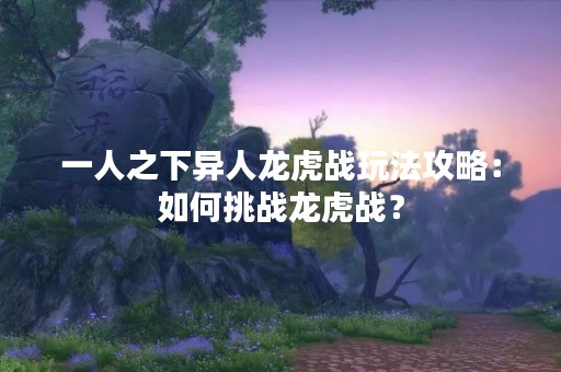 一人之下异人龙虎战玩法攻略：如何挑战龙虎战？