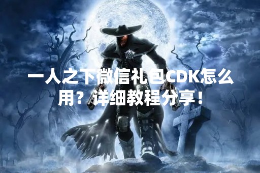 一人之下微信礼包CDK怎么用？详细教程分享！