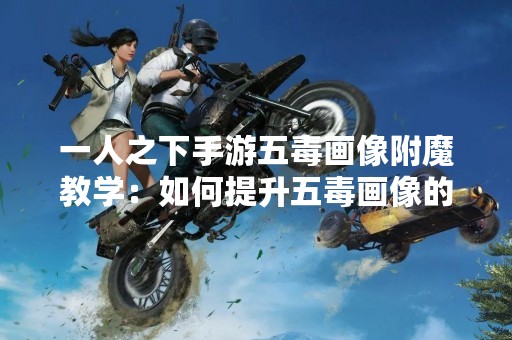 一人之下手游五毒画像附魔教学：如何提升五毒画像的属性