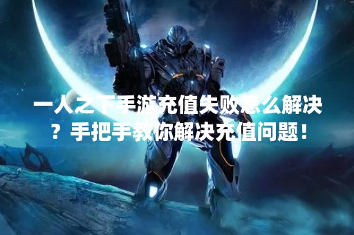一人之下手游充值失败怎么解决？手把手教你解决充值问题！