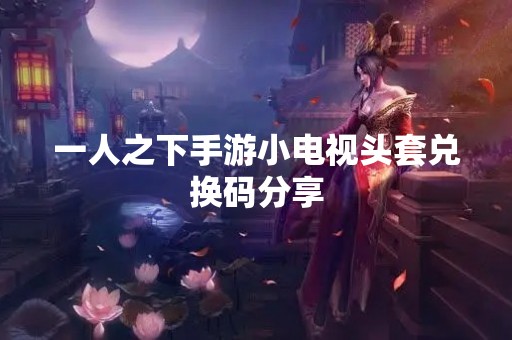 一人之下手游小电视头套兑换码分享