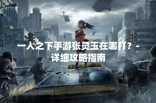 一人之下手游张灵玉在哪打？-详细攻略指南
