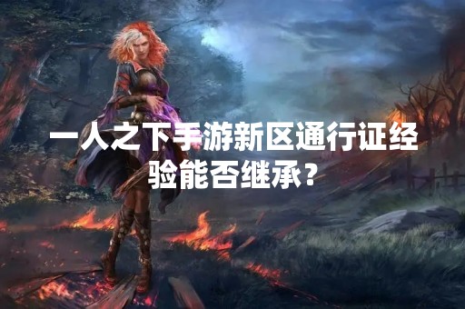 一人之下手游新区通行证经验能否继承？