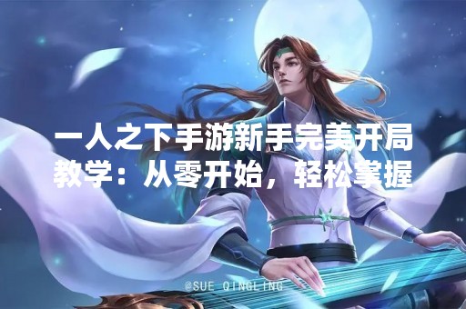 一人之下手游新手完美开局教学：从零开始，轻松掌握游戏技巧！