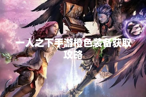 一人之下手游橙色装备获取攻略