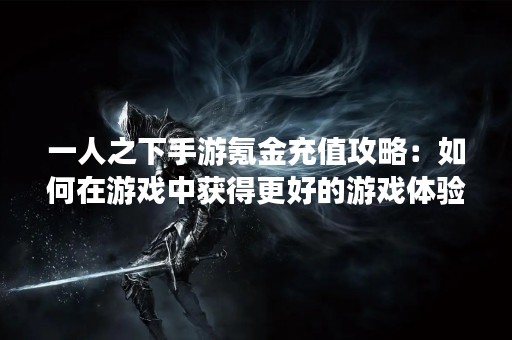 一人之下手游氪金充值攻略：如何在游戏中获得更好的游戏体验？