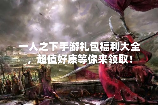一人之下手游礼包福利大全，超值好康等你来领取！