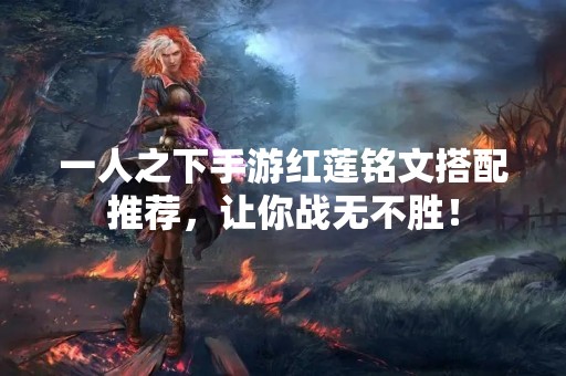 一人之下手游红莲铭文搭配推荐，让你战无不胜！