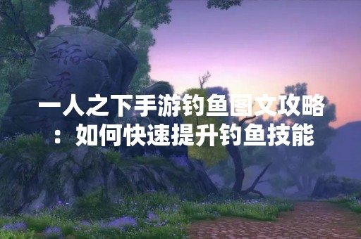 一人之下手游钓鱼图文攻略：如何快速提升钓鱼技能