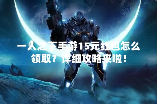 一人之下手游15元红包怎么领取？详细攻略来啦！
