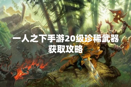 一人之下手游20级珍稀武器获取攻略