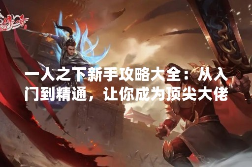 一人之下新手攻略大全：从入门到精通，让你成为顶尖大佬！