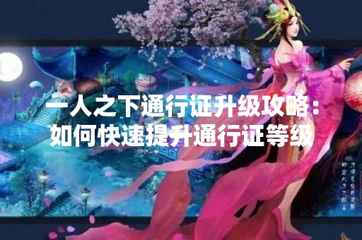 一人之下通行证升级攻略：如何快速提升通行证等级