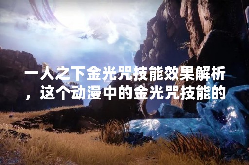 一人之下金光咒技能效果解析，这个动漫中的金光咒技能的效果如何呢？今天我们就来详细了解一下。