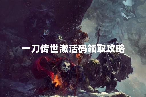 一刀传世激活码领取攻略