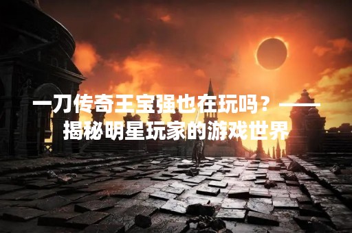 一刀传奇王宝强也在玩吗？——揭秘明星玩家的游戏世界