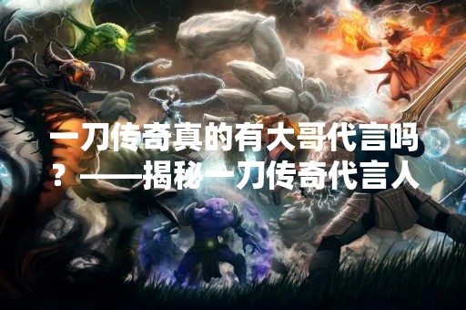一刀传奇真的有大哥代言吗？——揭秘一刀传奇代言人真相