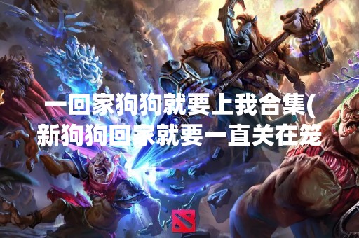一回家狗狗就要上我合集(新狗狗回家就要一直关在笼子里么)
