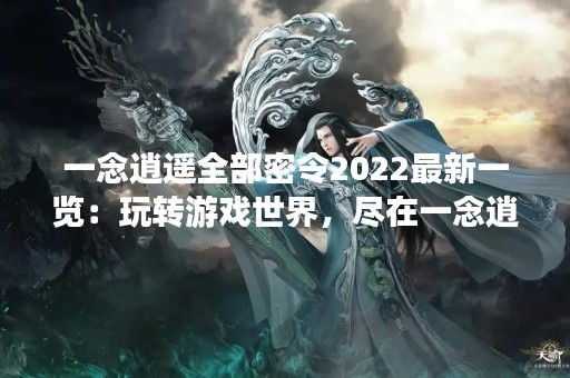 一念逍遥全部密令2022最新一览：玩转游戏世界，尽在一念逍遥！