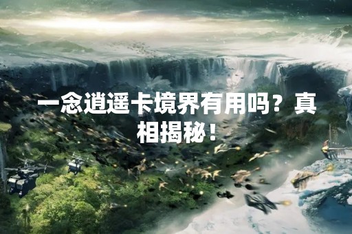 一念逍遥卡境界有用吗？真相揭秘！