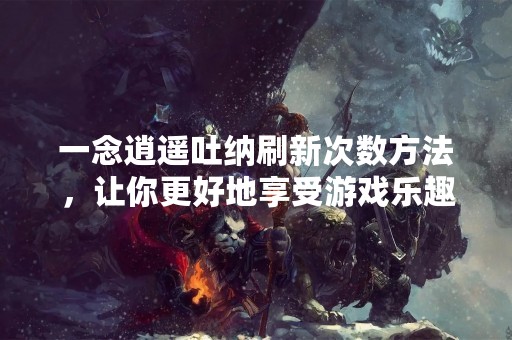 一念逍遥吐纳刷新次数方法，让你更好地享受游戏乐趣