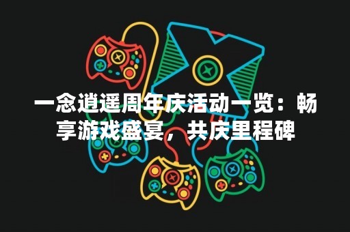 一念逍遥周年庆活动一览：畅享游戏盛宴，共庆里程碑