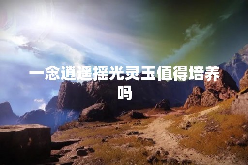 一念逍遥摇光灵玉值得培养吗