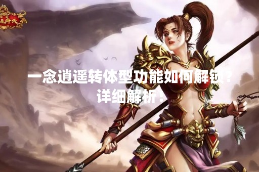 一念逍遥转体型功能如何解锁？详细解析！