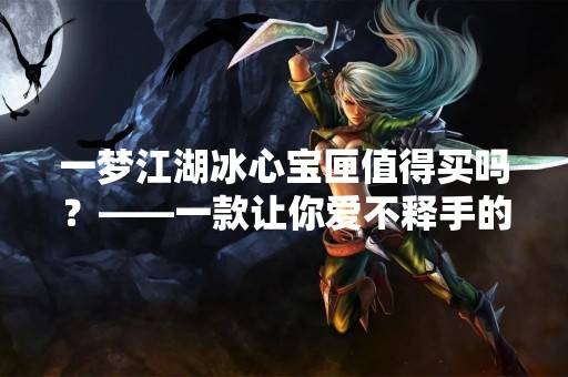 一梦江湖冰心宝匣值得买吗？——一款让你爱不释手的游戏周边