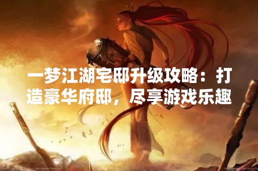 一梦江湖宅邸升级攻略：打造豪华府邸，尽享游戏乐趣