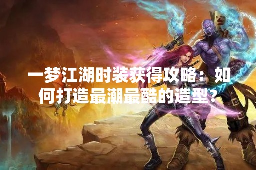 一梦江湖时装获得攻略：如何打造最潮最酷的造型？