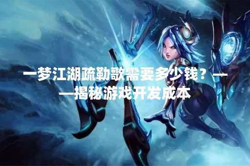 一梦江湖疏勒歌需要多少钱？——揭秘游戏开发成本