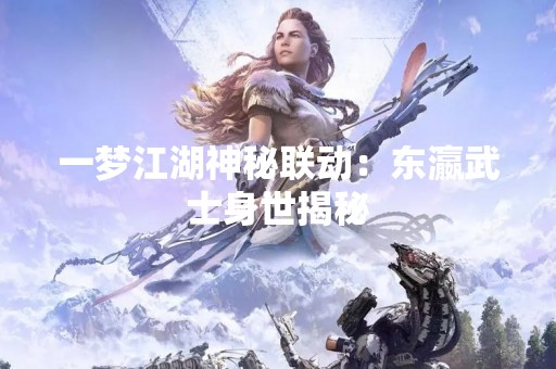 一梦江湖神秘联动：东瀛武士身世揭秘