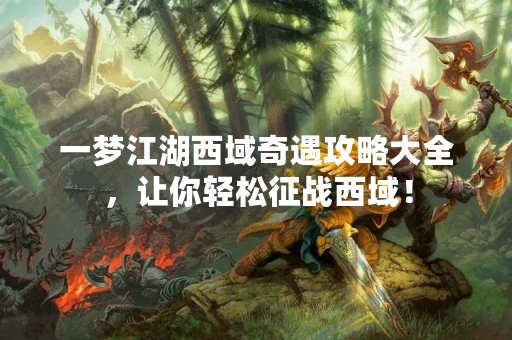 一梦江湖西域奇遇攻略大全，让你轻松征战西域！