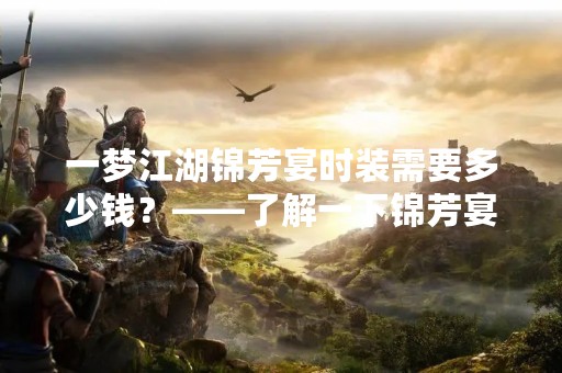 一梦江湖锦芳宴时装需要多少钱？——了解一下锦芳宴时装的价格