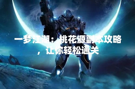 一梦江湖：桃花源副本攻略，让你轻松通关