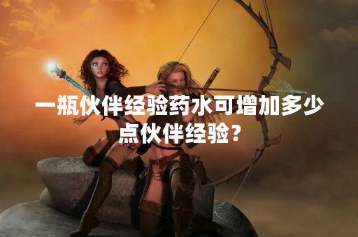 一瓶伙伴经验药水可增加多少点伙伴经验？