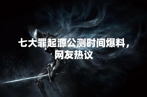 七大罪起源公测时间爆料，网友热议