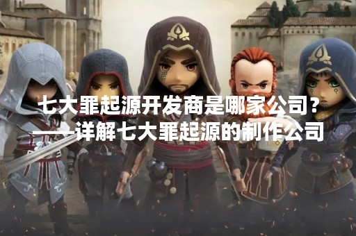 七大罪起源开发商是哪家公司？——详解七大罪起源的制作公司