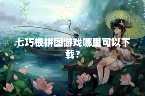 七巧板拼图游戏哪里可以下载？