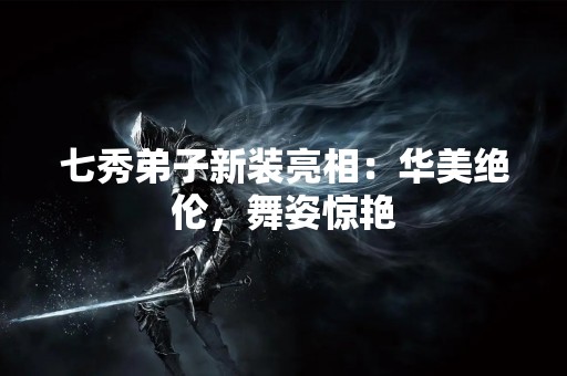 七秀**新装亮相：华美绝伦，舞姿惊艳