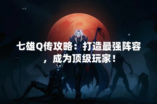七雄Q传攻略：打造最强阵容，成为顶级玩家！
